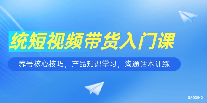 短视频带货入门课，养号核心技巧，产品知识学习，沟通话术训练-资源宝库