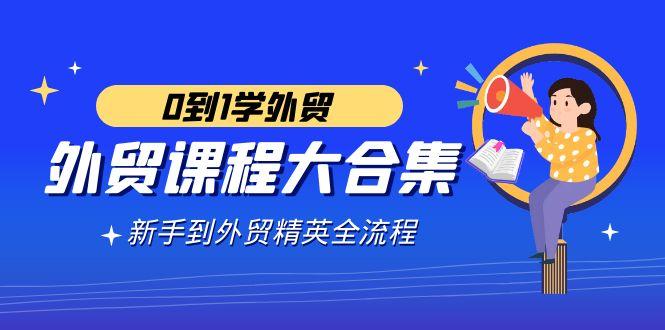 外贸-课程大合集，0到1学外贸，新手到外贸精英全流程(180节课)-资源宝库