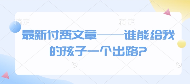 最新付费文章——谁能给我的孩子一个出路?-资源宝库