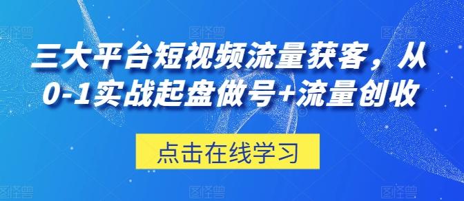 三大平台短视频流量获客，从0-1实战起盘做号+流量创收-资源宝库