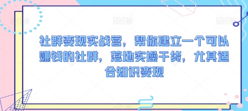 社群变现实战营，帮你建立一个可以赚钱的社群，落地实操干货，尤其适合知识变现-资源宝库