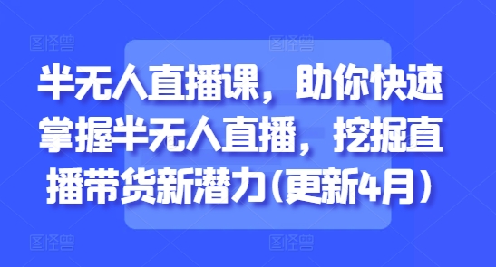 半无人直播课,助你快速掌握半无人直播,挖掘直播带货新潜力(更新7月)-资源宝库