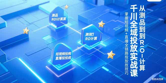千川全域投放实战课，从测品到ROI计算，掌握短视频+直播全链路投放技巧-资源宝库