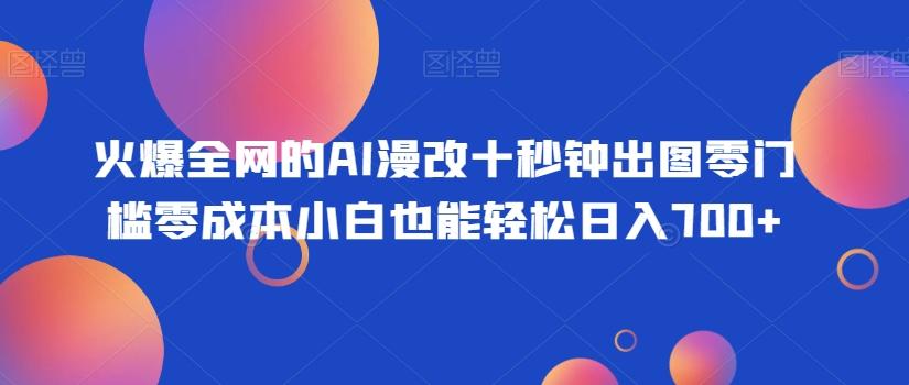 火爆全网的AI漫改十秒钟出图零门槛零成本小白也能轻松日入700+-资源宝库