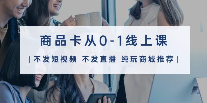 (9834期)商品卡从0-1线上课(不发短视频 不发直播 纯玩商城推荐)32节课-资源宝库