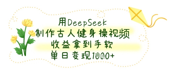 用DeepSeek制作古人健身操视频,收益拿到手软,单日变现数张-资源宝库