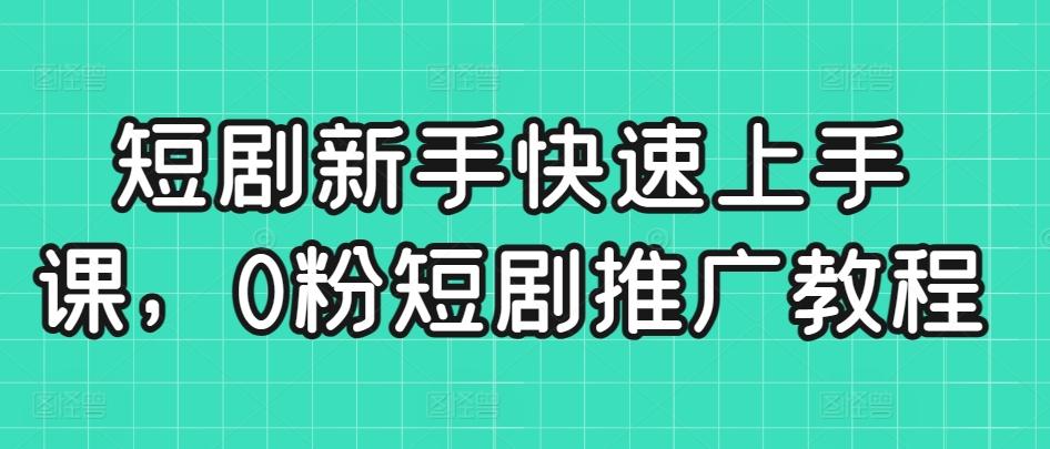 短剧新手快速上手课，0粉短剧推广教程-资源宝库