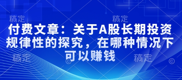 付费文章：关于A股长期投资规律性的探究，在哪种情况下可以赚钱-资源宝库