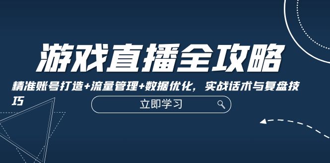 游戏直播全攻略：精准账号打造+流量管理+数据优化，实战话术与复盘技巧-资源宝库