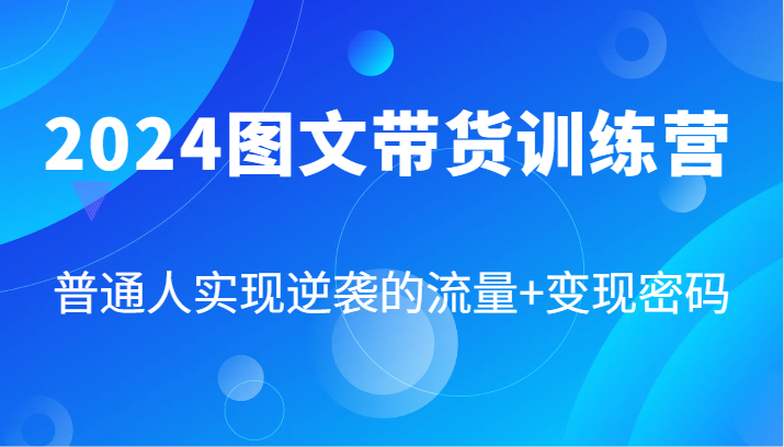2024图文带货训练营，普通人实现逆袭的流量+变现密码(87节课)-资源宝库