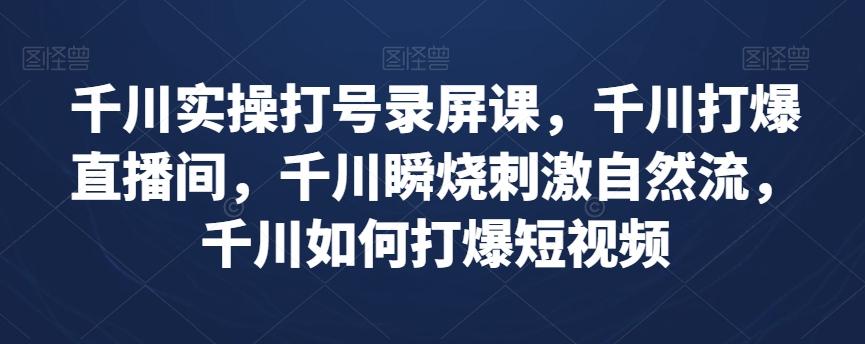 千川实操打号录屏课,千川打爆直播间,千川瞬烧刺激自然流,千川如何打爆短视频