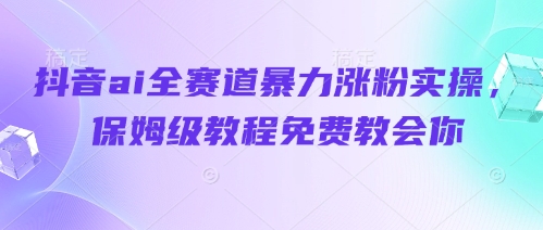 抖音ai全赛道暴力涨粉实操,保姆级教程免费教会你-资源宝库