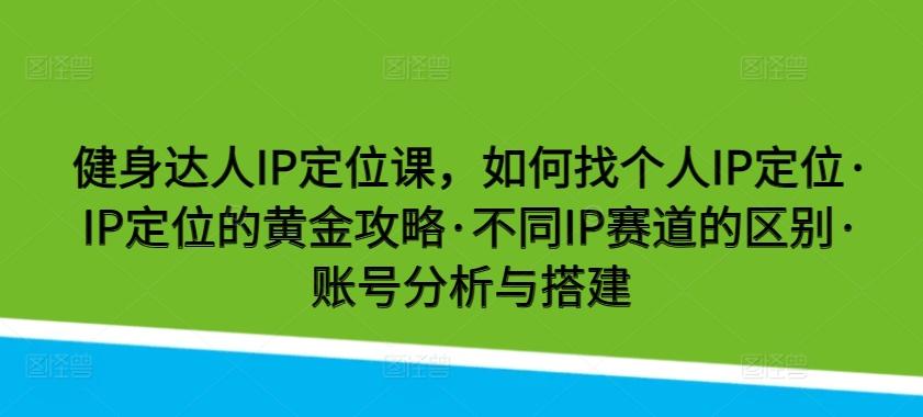 健身达人IP定位课，如何找个人IP定位·IP定位的黄金攻略·不同IP赛道的区别·账号分析与搭建-资源宝库