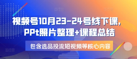 视频号10月23-24号线下课，PPt照片整理+课程总结，包含选品投流短视频等核心内容-资源宝库