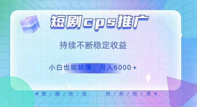 短剧cps推广（价值4位数），市场前景大可实现躺赚收益，只要视频在，持续收益不断-资源宝库