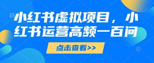 小红书虚拟项目,小红书运营高频一百问【文档】-资源宝库