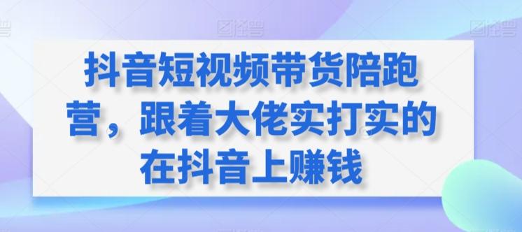 抖音短视频带货陪跑营，跟着大佬实打实的在抖音上赚钱-资源宝库
