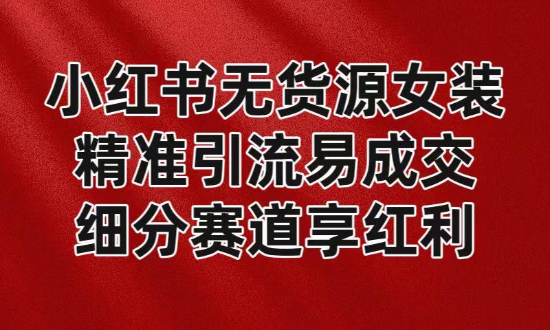 小红书无货源女装，精准引流易成交，平台红利期小白也可操作蓝海赛道-资源宝库