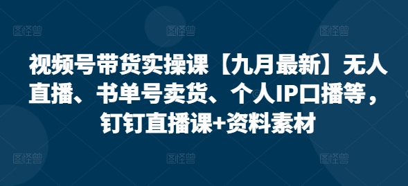 视频号带货实操课【25年7月最新】无人直播、书单号卖货、个人IP口播等,钉钉直播课+资料素材-资源宝库