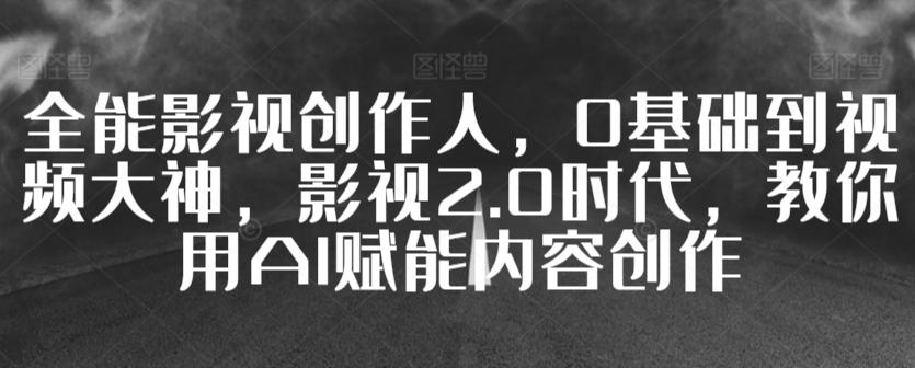全能影视创作人，0基础到视频大神，影视2.0时代，教你用AI赋能内容创作-资源宝库