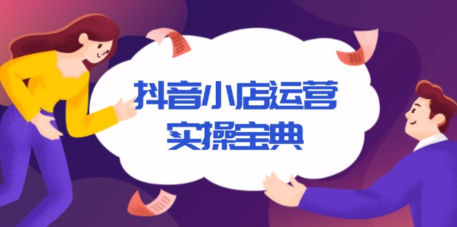 抖音小店运营实操宝典，从入驻到推广，详解店铺搭建及千川广告投放技巧-资源宝库