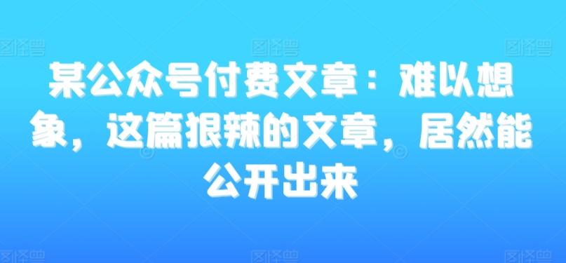 某公众号付费文章：难以想象，这篇狠辣的文章，居然能公开出来-资源宝库