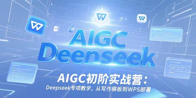 AIGC初阶实战营:Deepseek专项教学,从写作模板到WPS部署-资源宝库