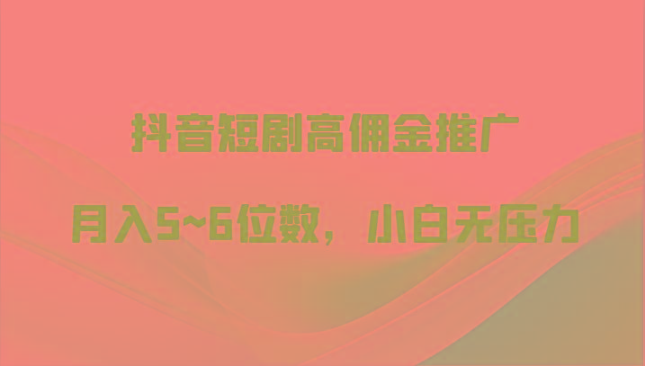 抖音短剧高佣金推广,月入5~6位数,小白无压力-资源宝库
