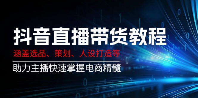 抖音直播带货教程:涵盖选品、策划、人设打造等,助力主播快速掌握电商精髓-资源宝库