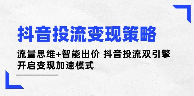 抖音投流变现策略:流量思维+智能出价 抖音投流双引擎 开启变现加速模式-资源宝库