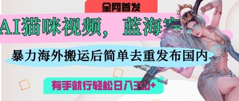 AI猫咪视频蓝海赛道，操作简单，直接海外搬运，简单去重，操作简单，有手就行日入3张-资源宝库