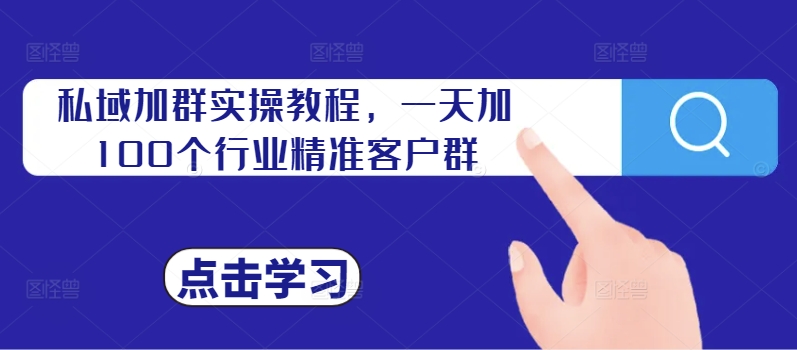 私域加群实操教程，一天加100个行业精准客户群-资源宝库