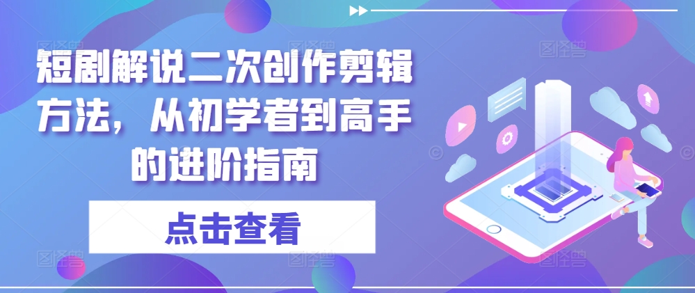 短剧解说二次创作剪辑方法，从初学者到高手的进阶指南-资源宝库