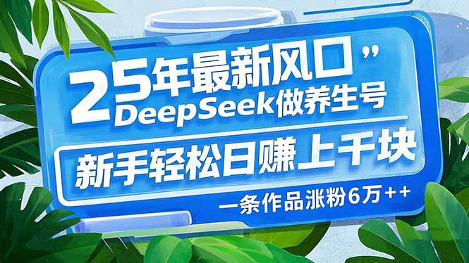 25年最新风口,用DeepSeek做养生号,新手轻松日赚上千块,一条作品涨粉…-资源宝库
