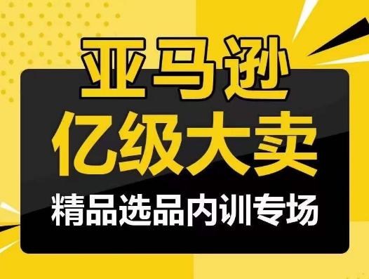 亚马逊亿级大卖-精品选品内训专场，亿级卖家分享选品成功之道-资源宝库