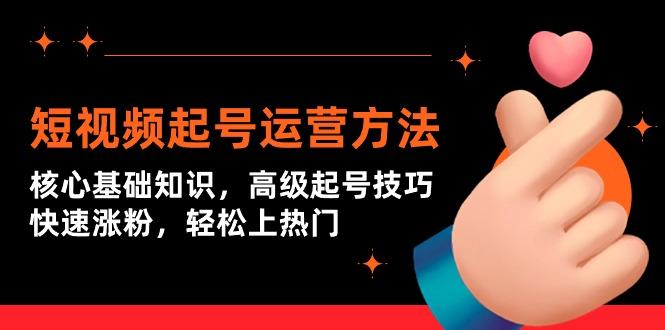 (9562期)短视频起号运营方法：核心基础知识，高级起号技巧，快速涨粉，轻松上热门-资源宝库