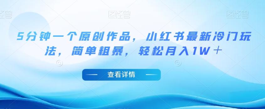5分钟一个原创作品，小红书最新冷门玩法，简单粗暴，轻松月入1W＋【揭秘】-资源宝库