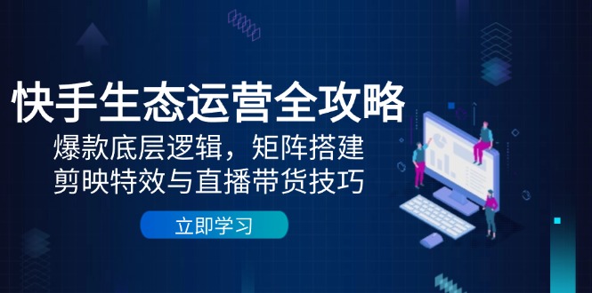 快手生态运营全攻略：爆款底层逻辑，矩阵搭建，剪映特效与直播带货技巧-资源宝库