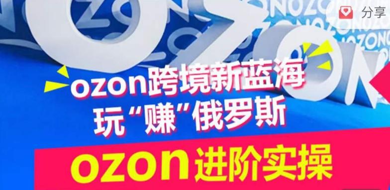 ozon跨境新蓝海玩“赚”俄罗斯，ozon进阶实操训练营-资源宝库