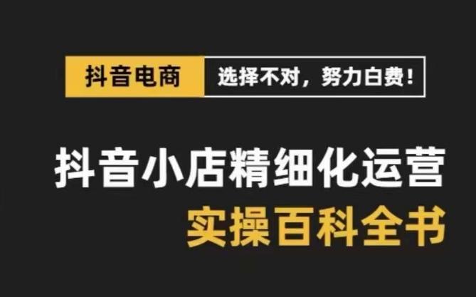 抖音小店精细化运营百科全书，保姆级运营实操讲解-资源宝库