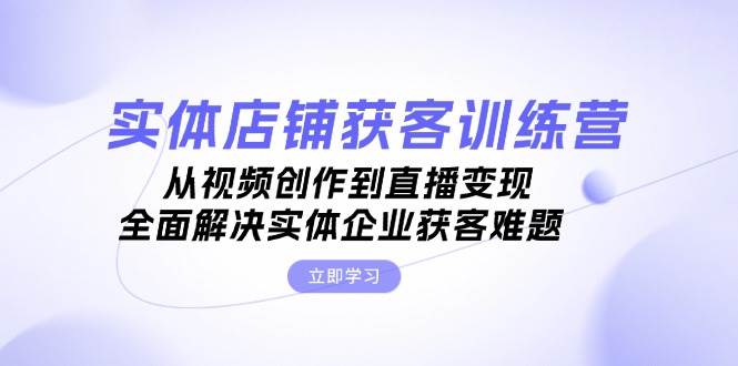 实体店铺获客特训营：从视频创作到直播变现，全面解决实体企业获客难题-资源宝库