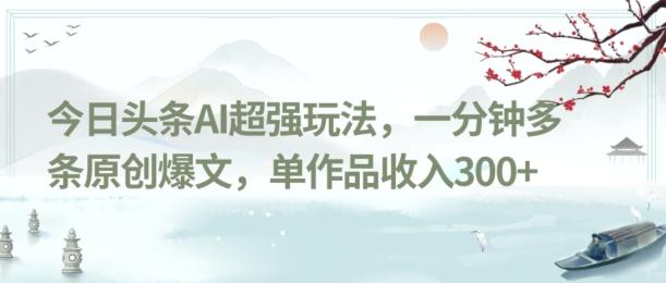 今日头条AI超强玩法，一分钟多条原创爆文，单作品收入300+-资源宝库