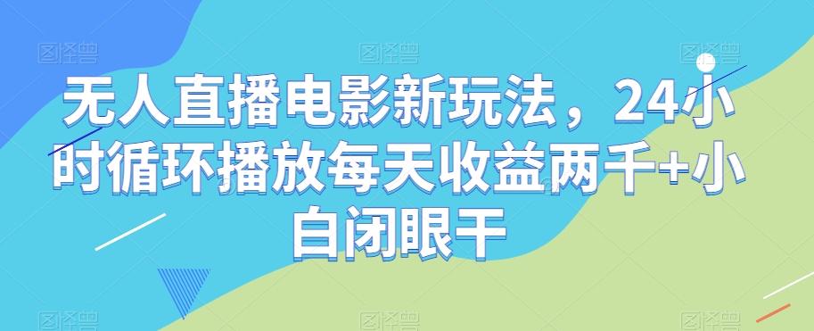 无人直播电影新玩法，24小时循环播放每天收益两千+小白闭眼干【揭秘】-资源宝库