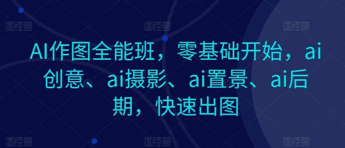 AI作图全能班，零基础开始，ai创意、ai摄影、ai置景、ai后期，快速出图-资源宝库