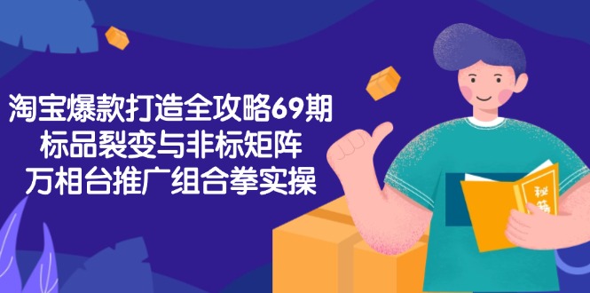 淘宝爆款打造全攻略-69期，标品裂变与非标矩阵，万相台推广组合拳实操-资源宝库