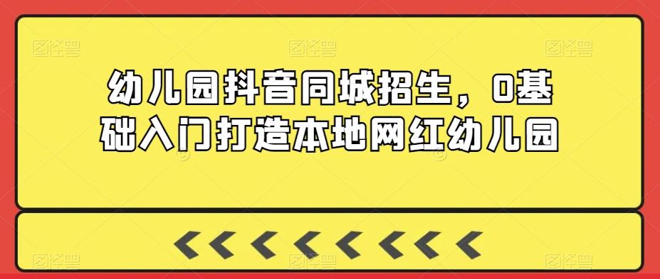 幼儿园抖音同城招生，0基础入门打造本地网红幼儿园-资源宝库