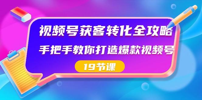 视频号获客转化全攻略，手把手教你打造爆款视频号（19节课）-资源宝库
