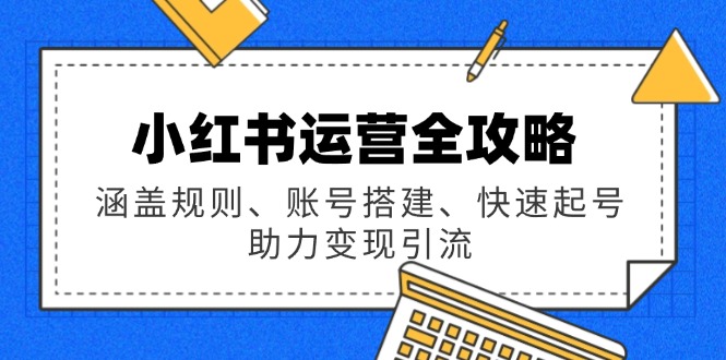 小红书运营全攻略：涵盖规则、账号搭建、快速起号，助力变现引流-资源宝库