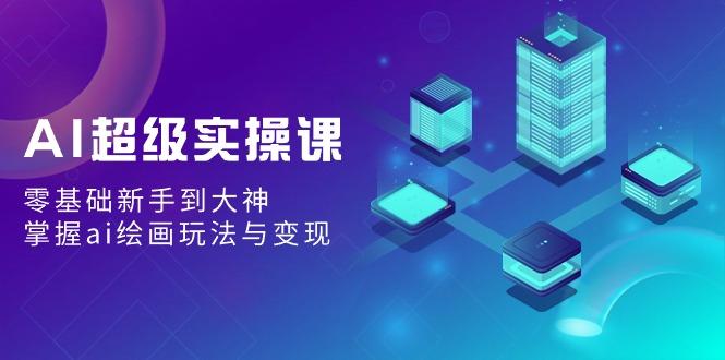 AI超级实操课：零基础新手到大神，掌握ai绘画玩法与变现-资源宝库