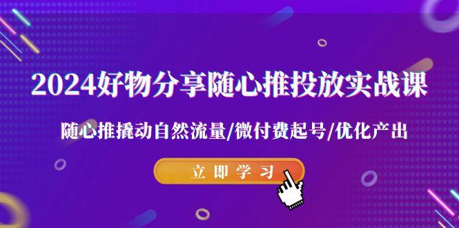 2024好物分享-随心推投放实战课 随心推撬动自然流量/微付费起号/优化产出-资源宝库